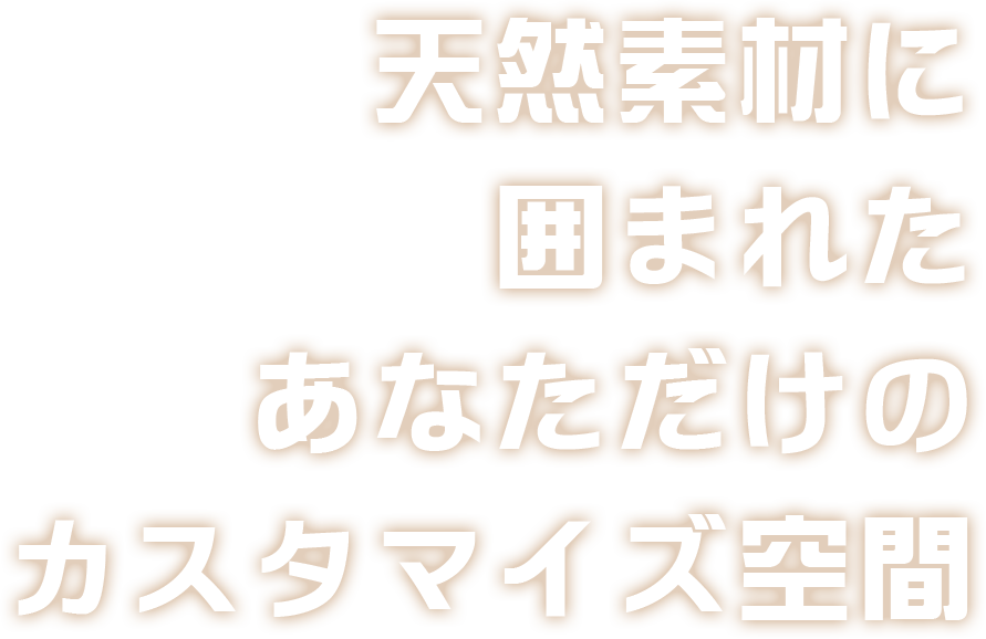 天然素材に囲まれたあなただけのカスタマイズ空間